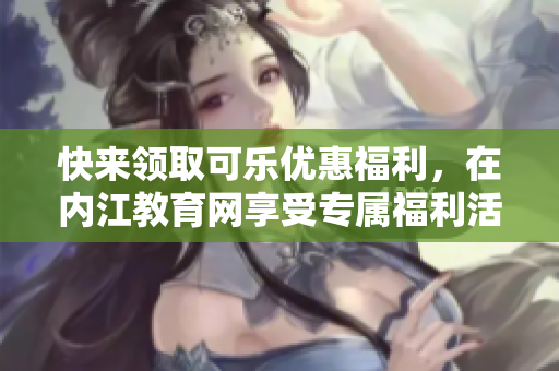快來(lái)領(lǐng)取可樂(lè)優(yōu)惠福利，在內(nèi)江教育網(wǎng)享受專(zhuān)屬福利活動(dòng)
