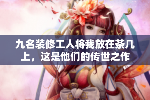 九名裝修工人將我放在茶幾上，這是他們的傳世之作