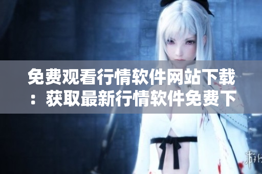 免費觀看行情軟件網(wǎng)站下載：獲取最新行情軟件免費下載服務