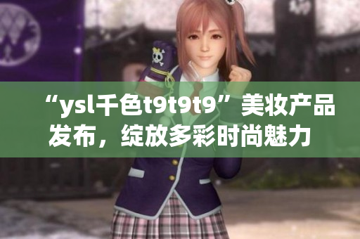 “ysl千色t9t9t9”美妝產(chǎn)品發(fā)布，綻放多彩時尚魅力
