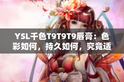 YSL千色T9T9T9唇膏：色彩如何，持久如何，究竟適合哪些人？
