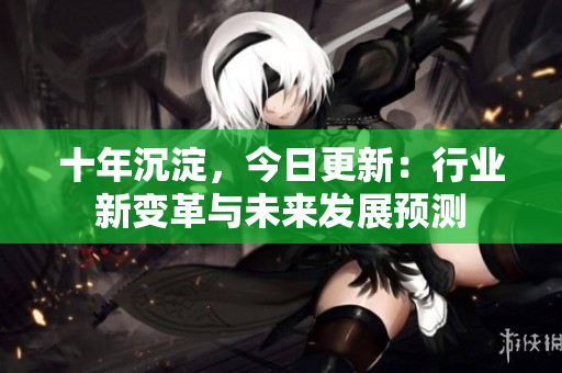 十年沉淀，今日更新：行業(yè)新變革與未來發(fā)展預測