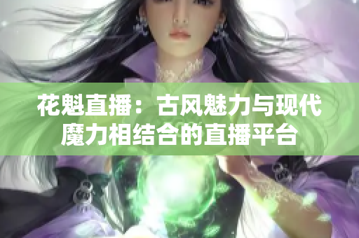 花魁直播：古風(fēng)魅力與現(xiàn)代魔力相結(jié)合的直播平臺