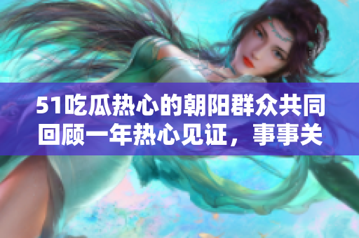51吃瓜熱心的朝陽(yáng)群眾共同回顧一年熱心見(jiàn)證，事事關(guān)注