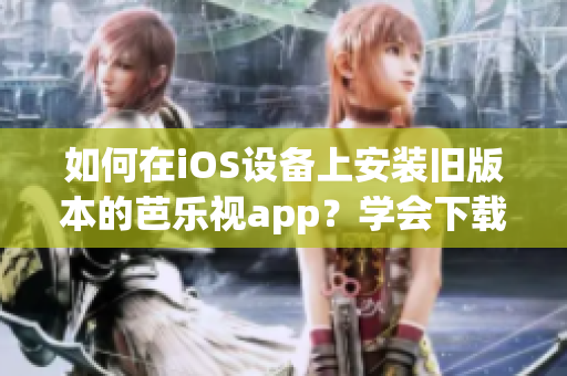 如何在iOS設(shè)備上安裝舊版本的芭樂視app？學(xué)會下載和安裝舊版芭樂視app的有效方法！