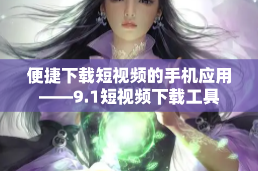 便捷下載短視頻的手機應(yīng)用——9.1短視頻下載工具