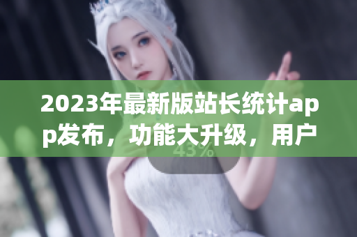 2023年最新版站長(zhǎng)統(tǒng)計(jì)app發(fā)布，功能大升級(jí)，用戶體驗(yàn)再升級(jí)