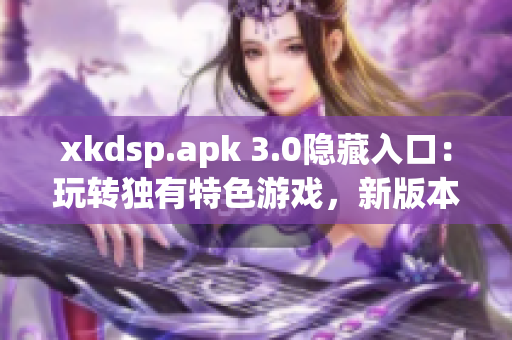 xkdsp.apk 3.0隱藏入口：玩轉(zhuǎn)獨(dú)有特色游戲，新版本全面升級(jí)