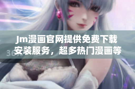 Jm漫畫官網(wǎng)提供免費(fèi)下載安裝服務(wù)，超多熱門漫畫等你來(lái)看