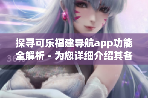 探尋可樂福建導(dǎo)航app功能全解析 - 為您詳細(xì)介紹其各項(xiàng)特色與優(yōu)勢(shì)