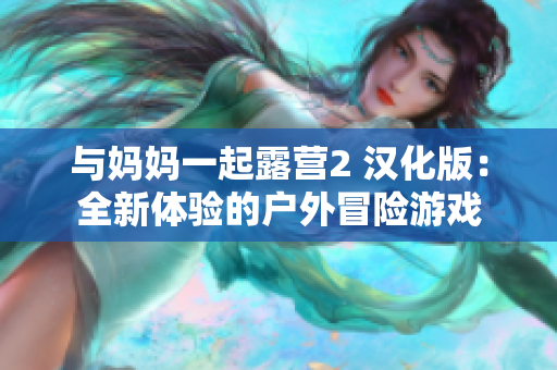 與媽媽一起露營(yíng)2 漢化版：全新體驗(yàn)的戶外冒險(xiǎn)游戲