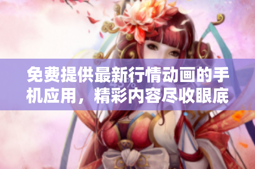 免費(fèi)提供最新行情動(dòng)畫的手機(jī)應(yīng)用，精彩內(nèi)容盡收眼底