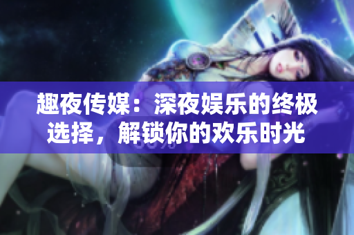趣夜傳媒：深夜娛樂(lè)的終極選擇，解鎖你的歡樂(lè)時(shí)光