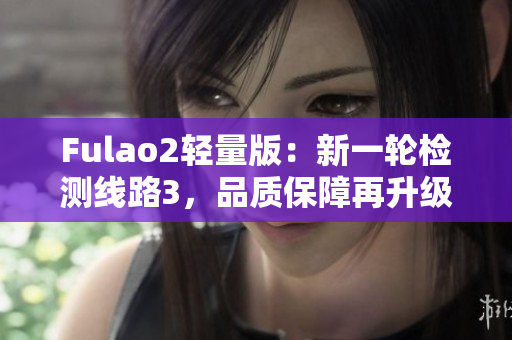 Fulao2輕量版：新一輪檢測線路3，品質(zhì)保障再升級