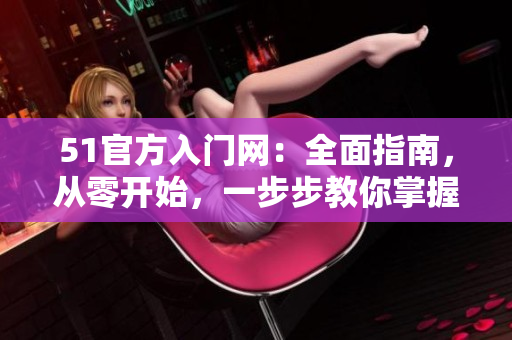 51官方入門網(wǎng)：全面指南，從零開始，一步步教你掌握技巧