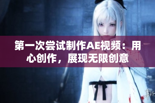 第一次嘗試制作AE視頻：用心創(chuàng)作，展現(xiàn)無限創(chuàng)意