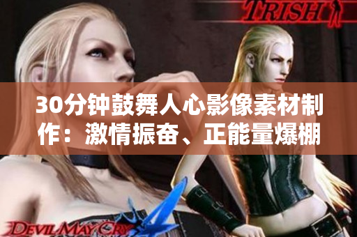 30分鐘鼓舞人心影像素材制作：激情振奮、正能量爆棚，激勵(lì)內(nèi)心迸發(fā)潛能的黃金片段