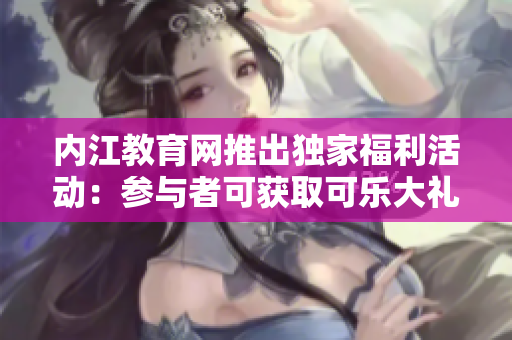 內(nèi)江教育網(wǎng)推出獨(dú)家福利活動(dòng)：參與者可獲取可樂(lè)大禮包