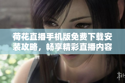 荷花直播手機版免費下載安裝攻略，暢享精彩直播內(nèi)容