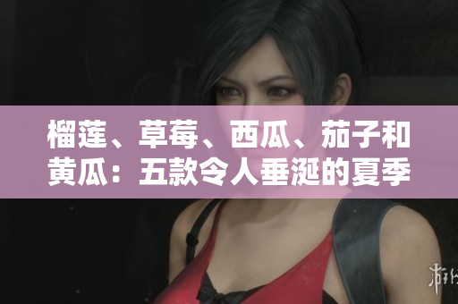 榴蓮、草莓、西瓜、茄子和黃瓜：五款令人垂涎的夏季水果和蔬菜