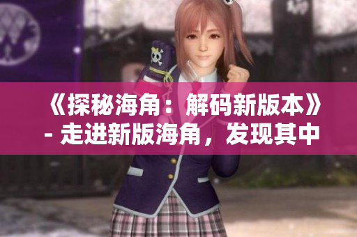 《探秘海角：解碼新版本》 - 走進新版海角，發(fā)現(xiàn)其中隱藏之秘