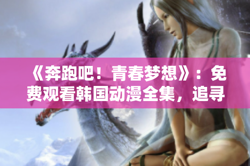 《奔跑吧！青春夢想》：免費觀看韓國動漫全集，追尋夢想的青春故事等你來體驗