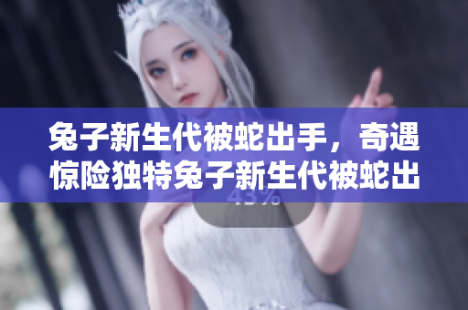 兔子新生代被蛇出手，奇遇驚險獨特兔子新生代被蛇出手，奇遇驚險獨特