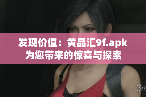 發(fā)現(xiàn)價值：黃品匯9f.apk為您帶來的驚喜與探索