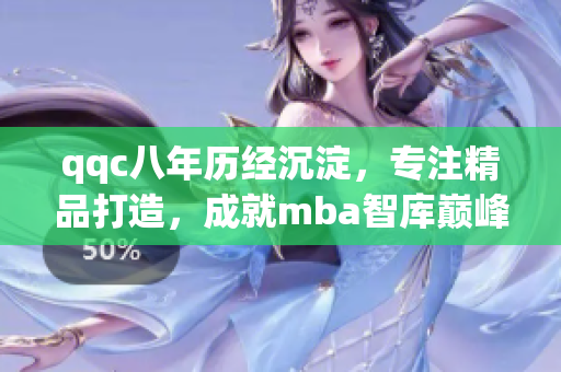 qqc八年歷經(jīng)沉淀，專注精品打造，成就mba智庫(kù)巔峰