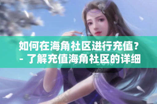 如何在海角社區(qū)進(jìn)行充值？ - 了解充值海角社區(qū)的詳細(xì)步驟