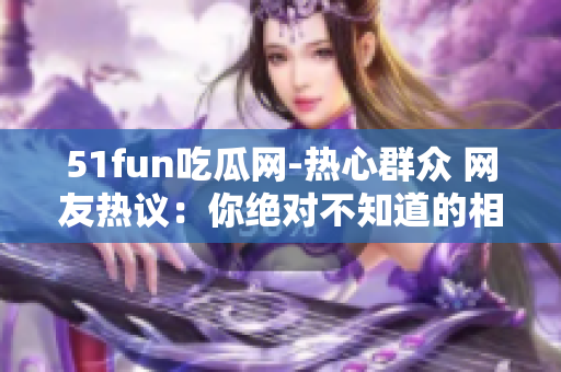 51fun吃瓜網(wǎng)-熱心群眾 網(wǎng)友熱議：你絕對不知道的相關(guān)看法和意見