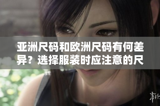 亞洲尺碼和歐洲尺碼有何差異？選擇服裝時(shí)應(yīng)注意的尺碼區(qū)別
