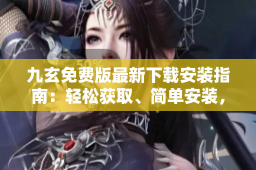 九玄免費(fèi)版最新下載安裝指南：輕松獲取、簡(jiǎn)單安裝，讓您盡情體驗(yàn)