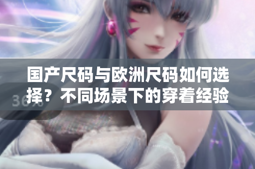國(guó)產(chǎn)尺碼與歐洲尺碼如何選擇？不同場(chǎng)景下的穿著經(jīng)驗(yàn)分享