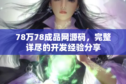 78萬78成品網(wǎng)源碼，完整詳盡的開發(fā)經(jīng)驗(yàn)分享
