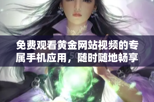 免費(fèi)觀看黃金網(wǎng)站視頻的專屬手機(jī)應(yīng)用，隨時(shí)隨地暢享精彩內(nèi)容