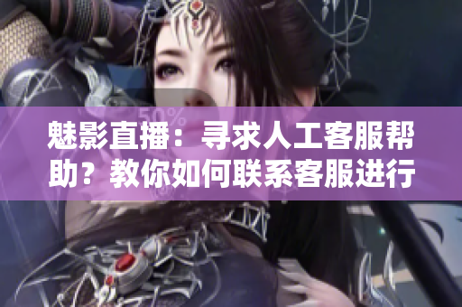 魅影直播：尋求人工客服幫助？教你如何聯(lián)系客服進(jìn)行在線咨詢