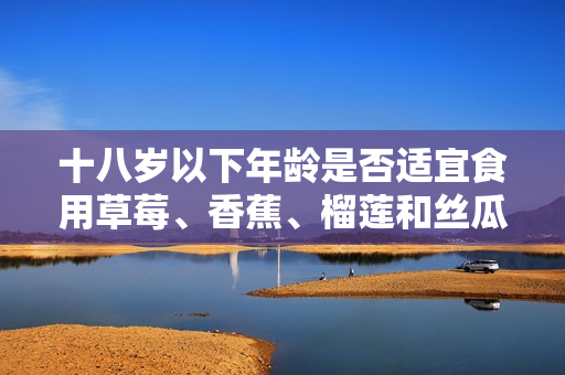 十八歲以下年齡是否適宜食用草莓、香蕉、榴蓮和絲瓜？