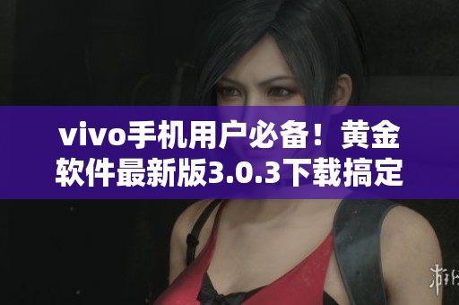 vivo手機(jī)用戶必備！黃金軟件最新版3.0.3下載搞定