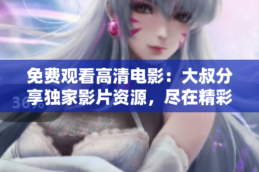 免費(fèi)觀看高清電影：大叔分享獨(dú)家影片資源，盡在精彩在線觀影平臺(tái)
