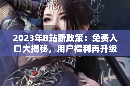2023年B站新政策：免費(fèi)入口大揭秘，用戶福利再升級(jí)