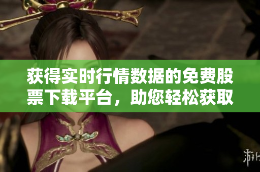 獲得實(shí)時(shí)行情數(shù)據(jù)的免費(fèi)股票下載平臺，助您輕松獲取市場動向