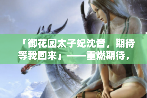 「御花園太子妃沈音，期待等我回來」——重燃期待，故園風(fēng)華
