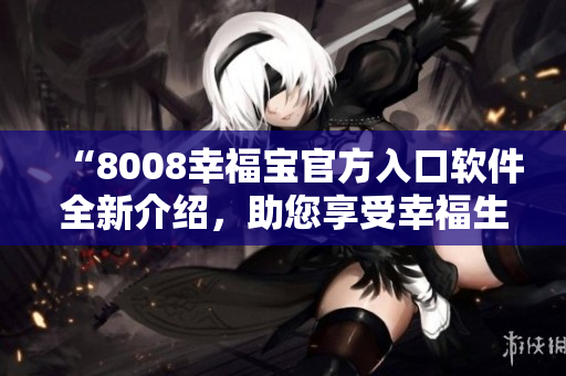 “8008幸福寶官方入口軟件全新介紹，助您享受幸福生活”