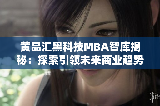 黃品匯黑科技MBA智庫揭秘：探索引領(lǐng)未來商業(yè)趨勢的黑科技知識(shí)