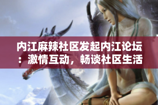 內(nèi)江麻辣社區(qū)發(fā)起內(nèi)江論壇：激情互動(dòng)，暢談社區(qū)生活