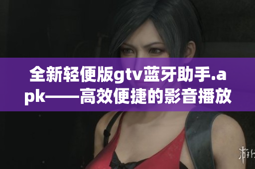 全新輕便版gtv藍(lán)牙助手.apk——高效便捷的影音播放體驗(yàn)