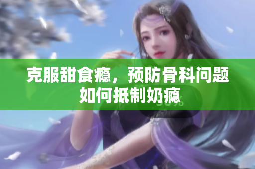克服甜食癮，預(yù)防骨科問題 如何抵制奶癮