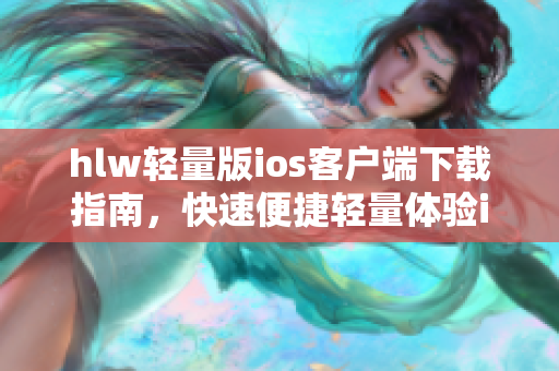 hlw輕量版ios客戶端下載指南，快速便捷輕量體驗(yàn)iOS版本獲取方式