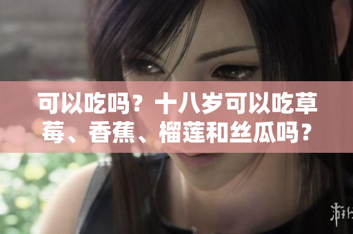 可以吃嗎？十八歲可以吃草莓、香蕉、榴蓮和絲瓜嗎？